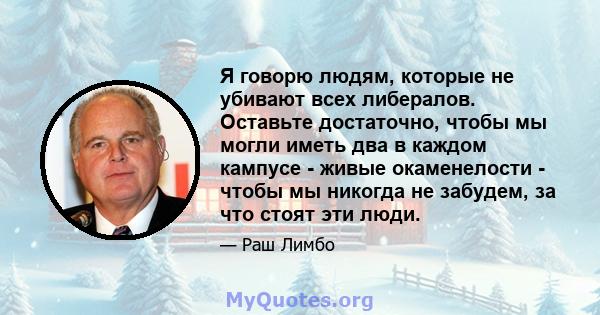 Я говорю людям, которые не убивают всех либералов. Оставьте достаточно, чтобы мы могли иметь два в каждом кампусе - живые окаменелости - чтобы мы никогда не забудем, за что стоят эти люди.