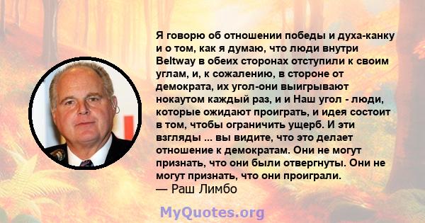 Я говорю об отношении победы и духа-канку и о том, как я думаю, что люди внутри Beltway в обеих сторонах отступили к своим углам, и, к сожалению, в стороне от демократа, их угол-они выигрывают нокаутом каждый раз, и и