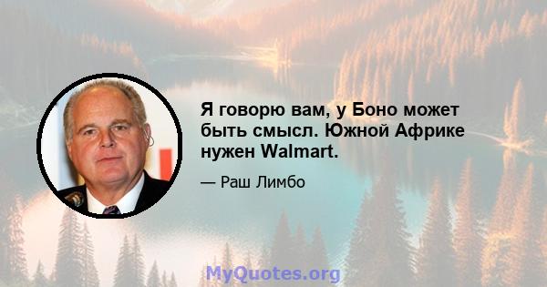 Я говорю вам, у Боно может быть смысл. Южной Африке нужен Walmart.