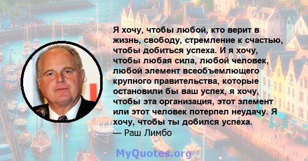 Я хочу, чтобы любой, кто верит в жизнь, свободу, стремление к счастью, чтобы добиться успеха. И я хочу, чтобы любая сила, любой человек, любой элемент всеобъемлющего крупного правительства, которые остановили бы ваш