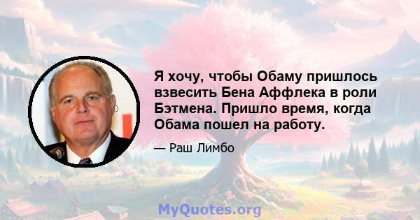 Я хочу, чтобы Обаму пришлось взвесить Бена Аффлека в роли Бэтмена. Пришло время, когда Обама пошел на работу.