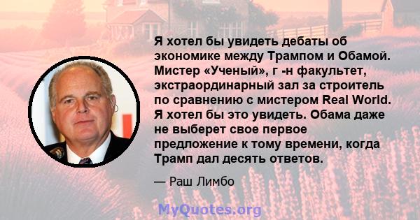 Я хотел бы увидеть дебаты об экономике между Трампом и Обамой. Мистер «Ученый», г -н факультет, экстраординарный зал за строитель по сравнению с мистером Real World. Я хотел бы это увидеть. Обама даже не выберет свое