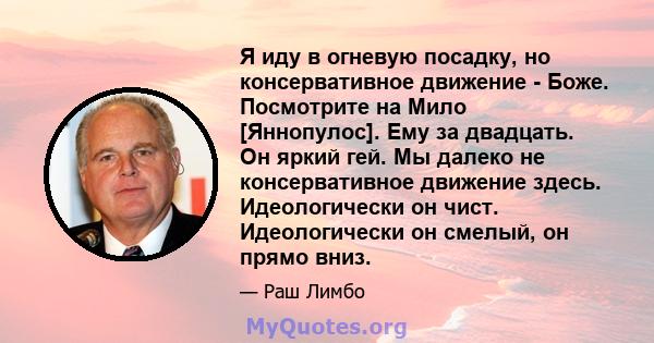 Я иду в огневую посадку, но консервативное движение - Боже. Посмотрите на Мило [Яннопулос]. Ему за двадцать. Он яркий гей. Мы далеко не консервативное движение здесь. Идеологически он чист. Идеологически он смелый, он