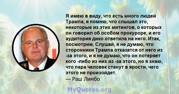 Я имею в виду, что есть много людей Трампа, я помню, что слышал это, некоторые из этих митингов, о которых он говорил об особом прокуроре, и его аудитория дико ответила на него. Итак, посмотрим. Слушай, я не думаю, что