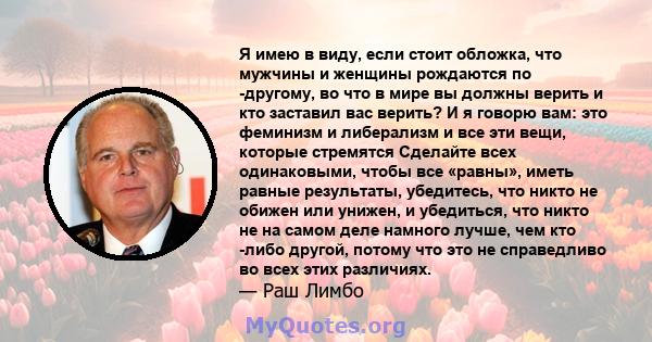 Я имею в виду, если стоит обложка, что мужчины и женщины рождаются по -другому, во что в мире вы должны верить и кто заставил вас верить? И я говорю вам: это феминизм и либерализм и все эти вещи, которые стремятся