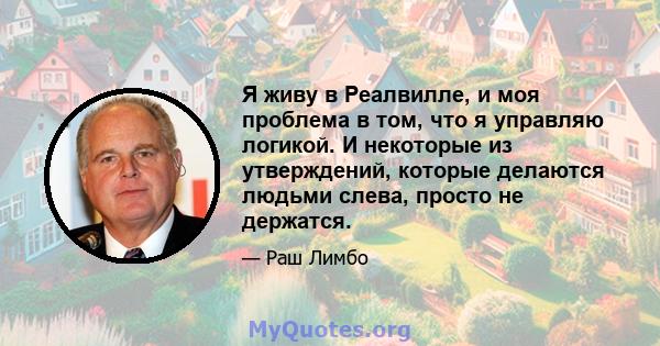 Я живу в Реалвилле, и моя проблема в том, что я управляю логикой. И некоторые из утверждений, которые делаются людьми слева, просто не держатся.