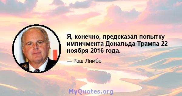 Я, конечно, предсказал попытку импичмента Дональда Трампа 22 ноября 2016 года.