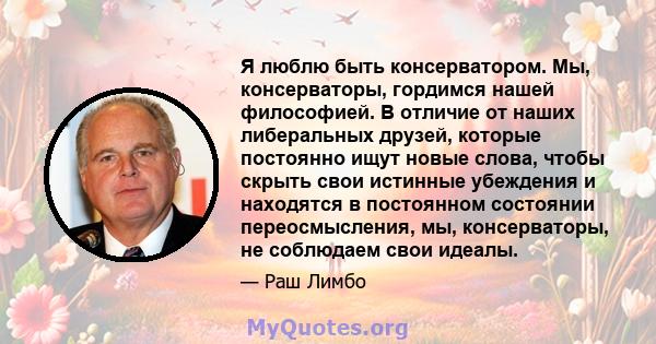 Я люблю быть консерватором. Мы, консерваторы, гордимся нашей философией. В отличие от наших либеральных друзей, которые постоянно ищут новые слова, чтобы скрыть свои истинные убеждения и находятся в постоянном состоянии 