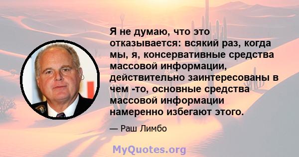 Я не думаю, что это отказывается: всякий раз, когда мы, я, консервативные средства массовой информации, действительно заинтересованы в чем -то, основные средства массовой информации намеренно избегают этого.