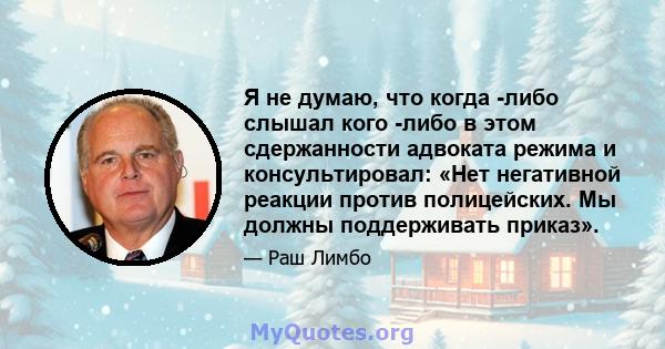 Я не думаю, что когда -либо слышал кого -либо в этом сдержанности адвоката режима и консультировал: «Нет негативной реакции против полицейских. Мы должны поддерживать приказ».