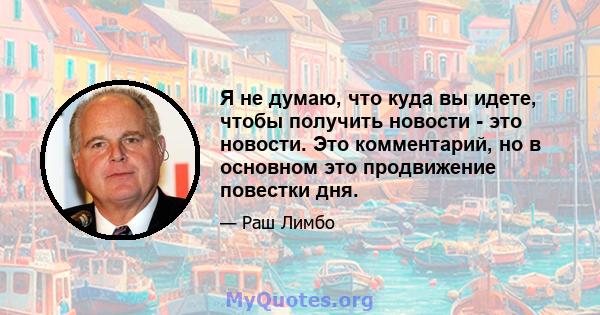 Я не думаю, что куда вы идете, чтобы получить новости - это новости. Это комментарий, но в основном это продвижение повестки дня.