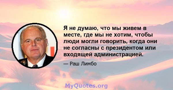 Я не думаю, что мы живем в месте, где мы не хотим, чтобы люди могли говорить, когда они не согласны с президентом или входящей администрацией.