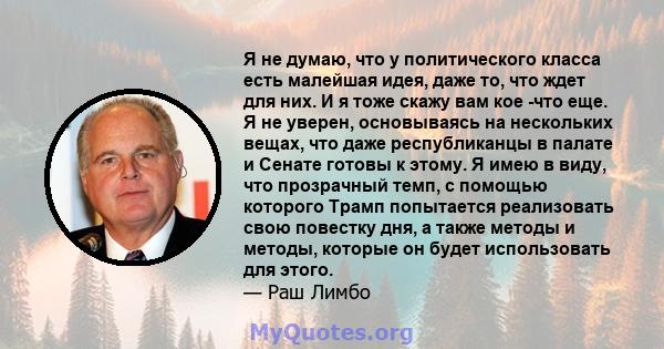 Я не думаю, что у политического класса есть малейшая идея, даже то, что ждет для них. И я тоже скажу вам кое -что еще. Я не уверен, основываясь на нескольких вещах, что даже республиканцы в палате и Сенате готовы к