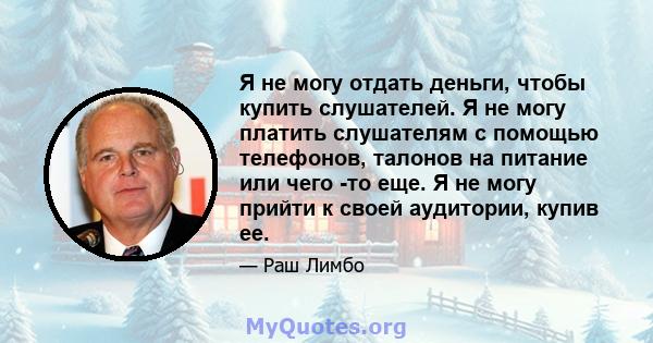 Я не могу отдать деньги, чтобы купить слушателей. Я не могу платить слушателям с помощью телефонов, талонов на питание или чего -то еще. Я не могу прийти к своей аудитории, купив ее.