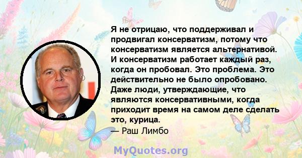 Я не отрицаю, что поддерживал и продвигал консерватизм, потому что консерватизм является альтернативой. И консерватизм работает каждый раз, когда он пробовал. Это проблема. Это действительно не было опробовано. Даже