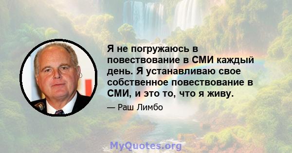 Я не погружаюсь в повествование в СМИ каждый день. Я устанавливаю свое собственное повествование в СМИ, и это то, что я живу.