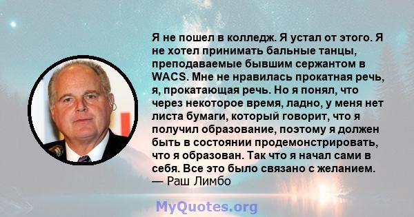 Я не пошел в колледж. Я устал от этого. Я не хотел принимать бальные танцы, преподаваемые бывшим сержантом в WACS. Мне не нравилась прокатная речь, я, прокатающая речь. Но я понял, что через некоторое время, ладно, у