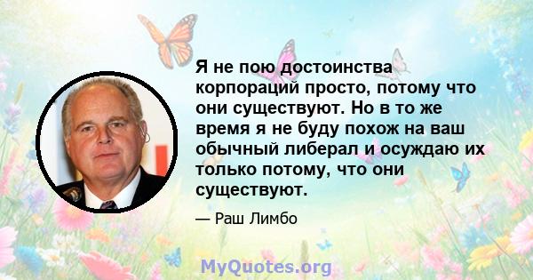 Я не пою достоинства корпораций просто, потому что они существуют. Но в то же время я не буду похож на ваш обычный либерал и осуждаю их только потому, что они существуют.