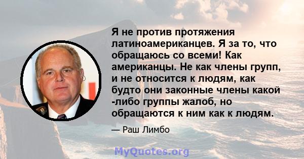 Я не против протяжения латиноамериканцев. Я за то, что обращаюсь со всеми! Как американцы. Не как члены групп, и не относится к людям, как будто они законные члены какой -либо группы жалоб, но обращаются к ним как к