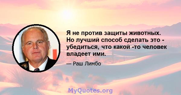 Я не против защиты животных. Но лучший способ сделать это - убедиться, что какой -то человек владеет ими.