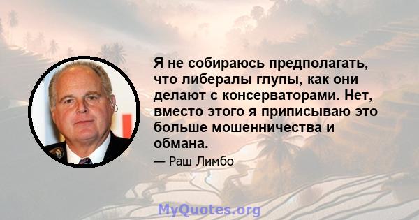 Я не собираюсь предполагать, что либералы глупы, как они делают с консерваторами. Нет, вместо этого я приписываю это больше мошенничества и обмана.