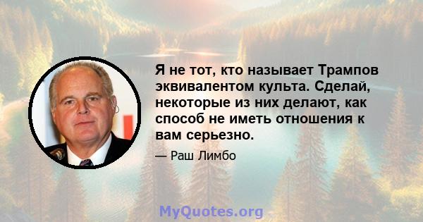 Я не тот, кто называет Трампов эквивалентом культа. Сделай, некоторые из них делают, как способ не иметь отношения к вам серьезно.