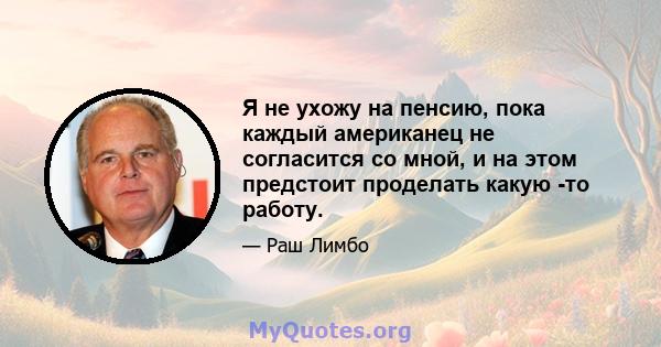 Я не ухожу на пенсию, пока каждый американец не согласится со мной, и на этом предстоит проделать какую -то работу.