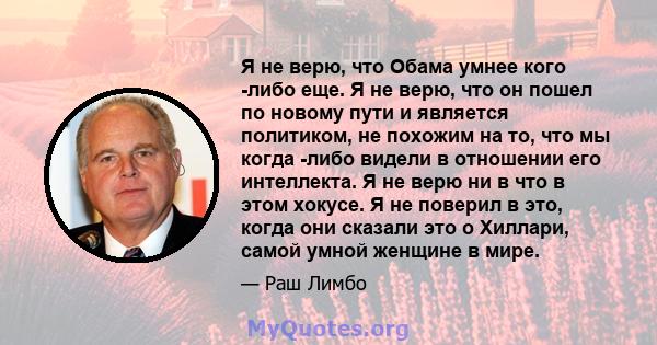 Я не верю, что Обама умнее кого -либо еще. Я не верю, что он пошел по новому пути и является политиком, не похожим на то, что мы когда -либо видели в отношении его интеллекта. Я не верю ни в что в этом хокусе. Я не