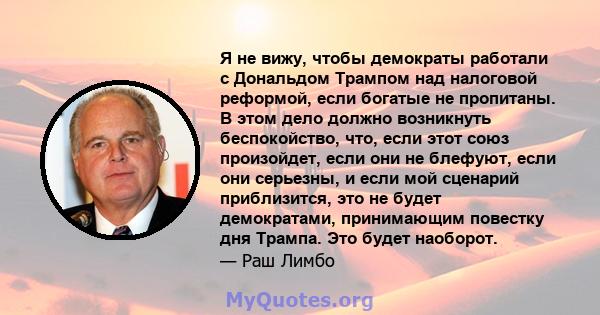 Я не вижу, чтобы демократы работали с Дональдом Трампом над налоговой реформой, если богатые не пропитаны. В этом дело должно возникнуть беспокойство, что, если этот союз произойдет, если они не блефуют, если они