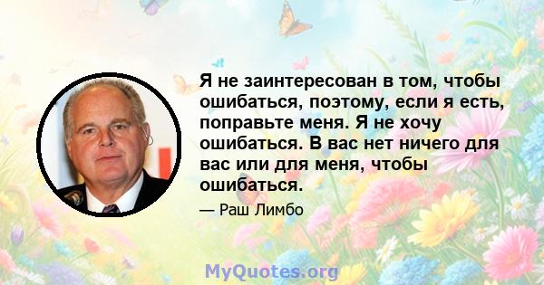 Я не заинтересован в том, чтобы ошибаться, поэтому, если я есть, поправьте меня. Я не хочу ошибаться. В вас нет ничего для вас или для меня, чтобы ошибаться.