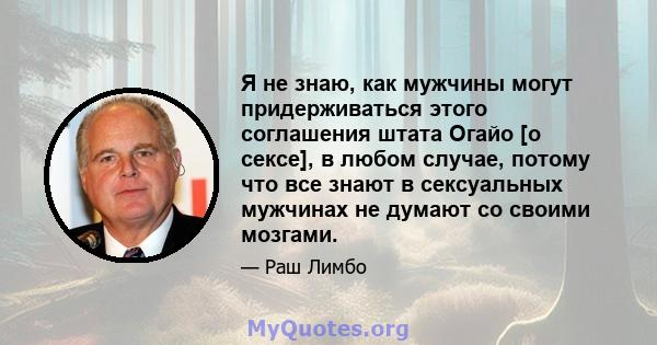 Я не знаю, как мужчины могут придерживаться этого соглашения штата Огайо [о сексе], в любом случае, потому что все знают в сексуальных мужчинах не думают со своими мозгами.