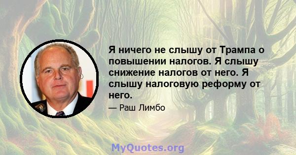 Я ничего не слышу от Трампа о повышении налогов. Я слышу снижение налогов от него. Я слышу налоговую реформу от него.