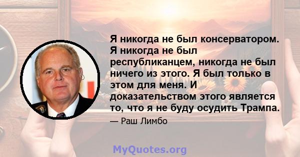 Я никогда не был консерватором. Я никогда не был республиканцем, никогда не был ничего из этого. Я был только в этом для меня. И доказательством этого является то, что я не буду осудить Трампа.