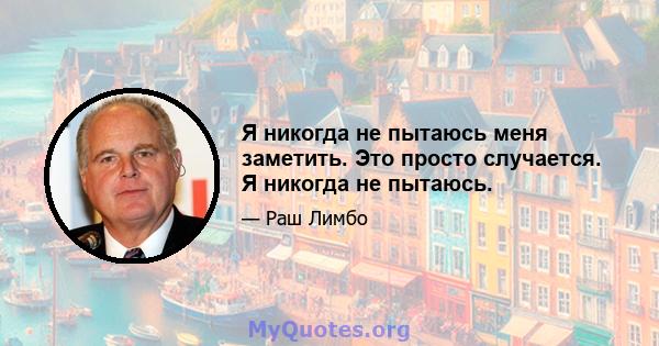 Я никогда не пытаюсь меня заметить. Это просто случается. Я никогда не пытаюсь.