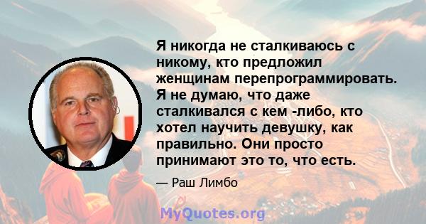 Я никогда не сталкиваюсь с никому, кто предложил женщинам перепрограммировать. Я не думаю, что даже сталкивался с кем -либо, кто хотел научить девушку, как правильно. Они просто принимают это то, что есть.