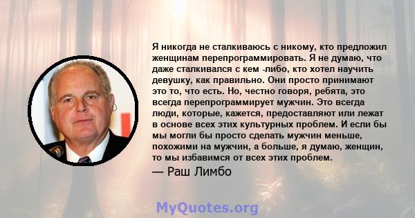 Я никогда не сталкиваюсь с никому, кто предложил женщинам перепрограммировать. Я не думаю, что даже сталкивался с кем -либо, кто хотел научить девушку, как правильно. Они просто принимают это то, что есть. Но, честно