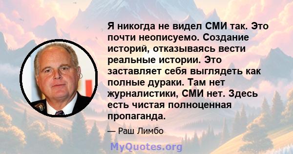 Я никогда не видел СМИ так. Это почти неописуемо. Создание историй, отказываясь вести реальные истории. Это заставляет себя выглядеть как полные дураки. Там нет журналистики, СМИ нет. Здесь есть чистая полноценная