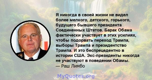 Я никогда в своей жизни не видел более мелкого, детского, горького, будущего бывшего президента Соединенных Штатов. Барак Обама фактически участвует в этих усилиях, чтобы подорвать переход Трампа, выборы Трампа и