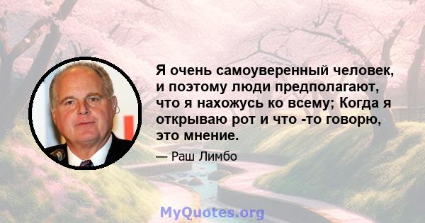 Я очень самоуверенный человек, и поэтому люди предполагают, что я нахожусь ко всему; Когда я открываю рот и что -то говорю, это мнение.