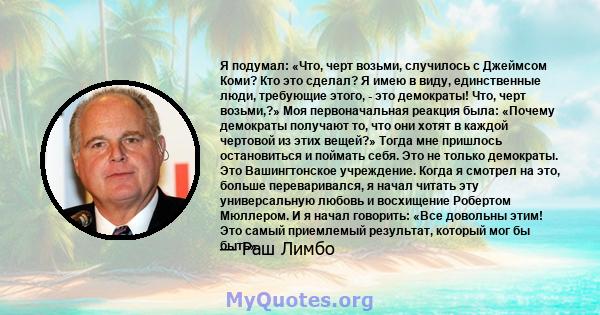 Я подумал: «Что, черт возьми, случилось с Джеймсом Коми? Кто это сделал? Я имею в виду, единственные люди, требующие этого, - это демократы! Что, черт возьми,?» Моя первоначальная реакция была: «Почему демократы