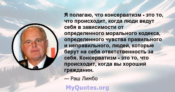 Я полагаю, что консерватизм - это то, что происходит, когда люди ведут себя в зависимости от определенного морального кодекса, определенного чувства правильного и неправильного, людей, которые берут на себя