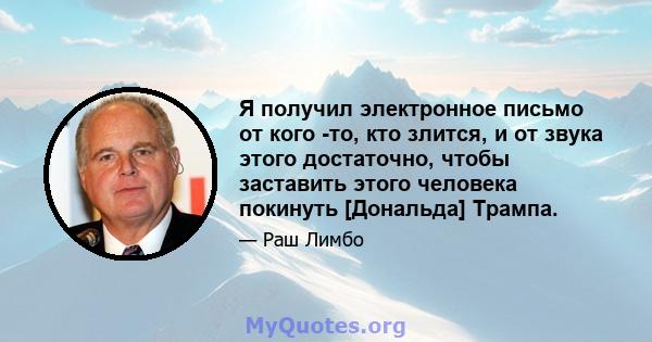 Я получил электронное письмо от кого -то, кто злится, и от звука этого достаточно, чтобы заставить этого человека покинуть [Дональда] Трампа.