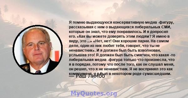 Я помню выдающуюся консервативную медиа -фигуру, рассказывая с ним о выдающихся либеральных СМИ, которые он знал, что ему понравилось. И я допросил его. «Как вы можете доверять этим людям? Я имею в виду, это ...» «Нет,