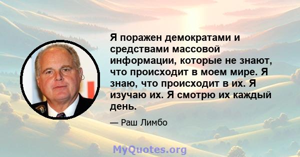 Я поражен демократами и средствами массовой информации, которые не знают, что происходит в моем мире. Я знаю, что происходит в их. Я изучаю их. Я смотрю их каждый день.