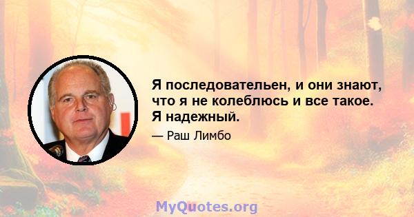 Я последовательен, и они знают, что я не колеблюсь и все такое. Я надежный.