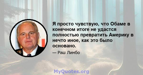 Я просто чувствую, что Обаме в конечном итоге не удастся полностью превратить Америку в нечто иное, как это было основано.