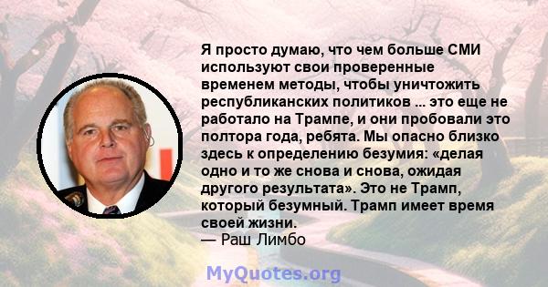 Я просто думаю, что чем больше СМИ используют свои проверенные временем методы, чтобы уничтожить республиканских политиков ... это еще не работало на Трампе, и они пробовали это полтора года, ребята. Мы опасно близко