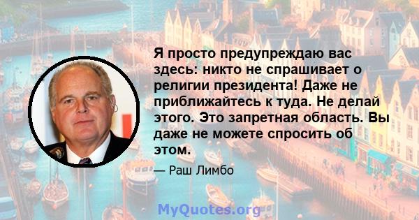 Я просто предупреждаю вас здесь: никто не спрашивает о религии президента! Даже не приближайтесь к туда. Не делай этого. Это запретная область. Вы даже не можете спросить об этом.