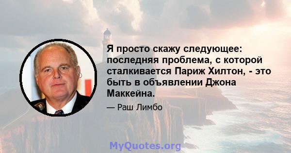 Я просто скажу следующее: последняя проблема, с которой сталкивается Париж Хилтон, - это быть в объявлении Джона Маккейна.