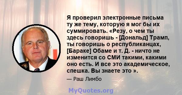 Я проверил электронные письма ту же тему, которую я мог бы их суммировать. «Резу, о чем ты здесь говоришь - [Дональд] Трамп, ты говоришь о республиканцах, [Бараке] Обаме и т. Д. - ничто не изменится со СМИ такими,